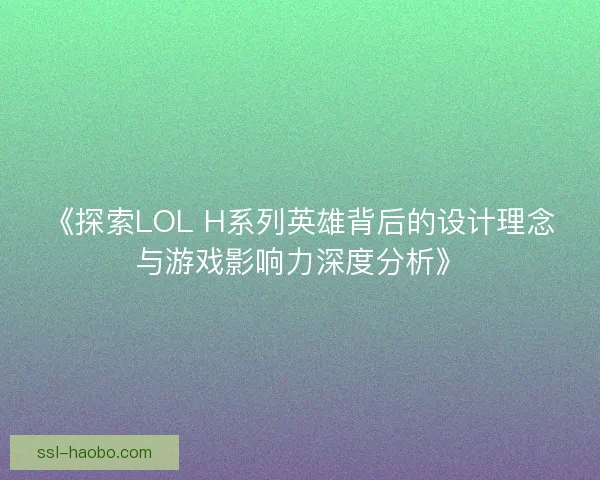 《探索LOL H系列英雄背后的设计理念与游戏影响力深度分析》