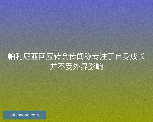 帕利尼亚回应转会传闻称专注于自身成长并不受外界影响