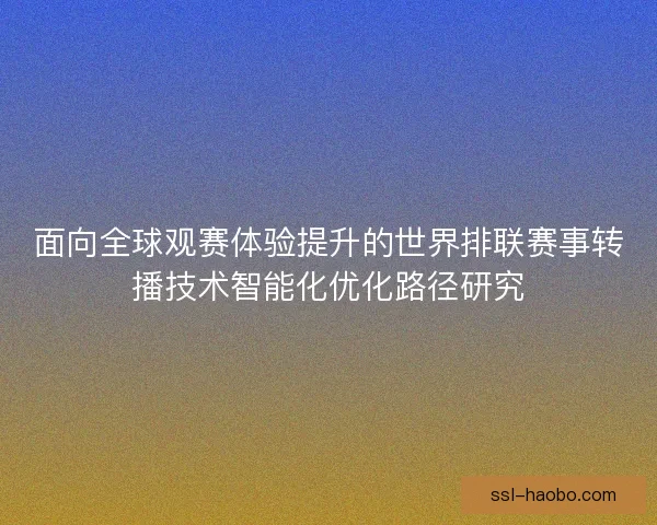 面向全球观赛体验提升的世界排联赛事转播技术智能化优化路径研究