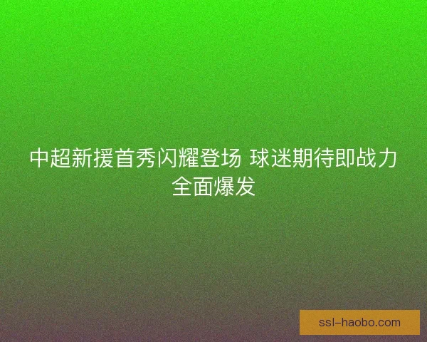 中超新援首秀闪耀登场 球迷期待即战力全面爆发